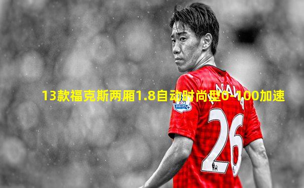 13款福克斯两厢1.8自动时尚型0-100加速