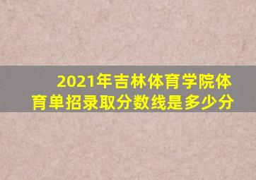 2021年吉林体育学院体育单招录取分数线是多少分