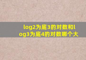 log2为底3的对数和log3为底4的对数哪个大