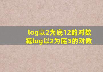 log以2为底12的对数减log以2为底3的对数