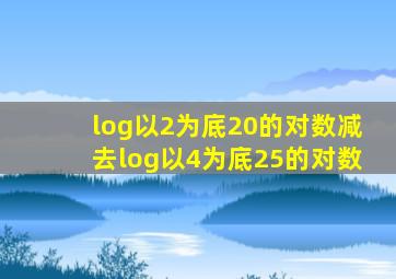 log以2为底20的对数减去log以4为底25的对数
