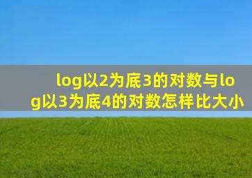 log以2为底3的对数与log以3为底4的对数怎样比大小