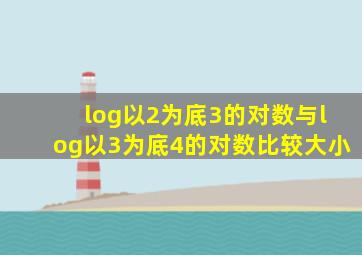 log以2为底3的对数与log以3为底4的对数比较大小