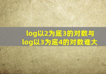log以2为底3的对数与log以3为底4的对数谁大