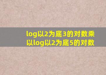 log以2为底3的对数乘以log以2为底5的对数