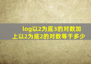 log以2为底3的对数加上以2为底2的对数等于多少