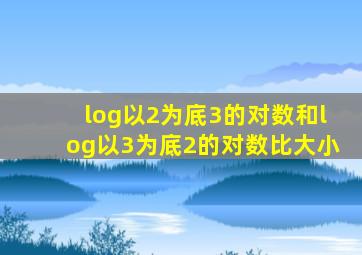 log以2为底3的对数和log以3为底2的对数比大小