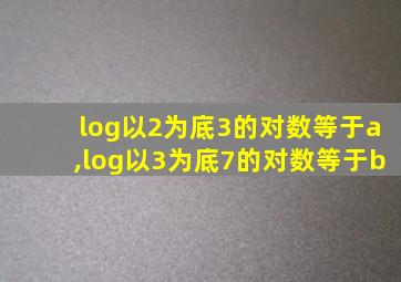 log以2为底3的对数等于a,log以3为底7的对数等于b