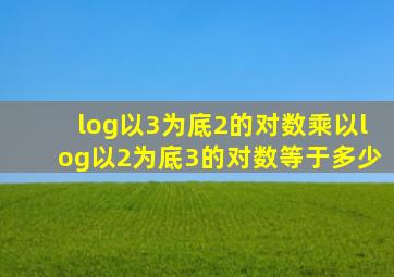 log以3为底2的对数乘以log以2为底3的对数等于多少