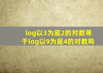 log以3为底2的对数等于log以9为底4的对数吗