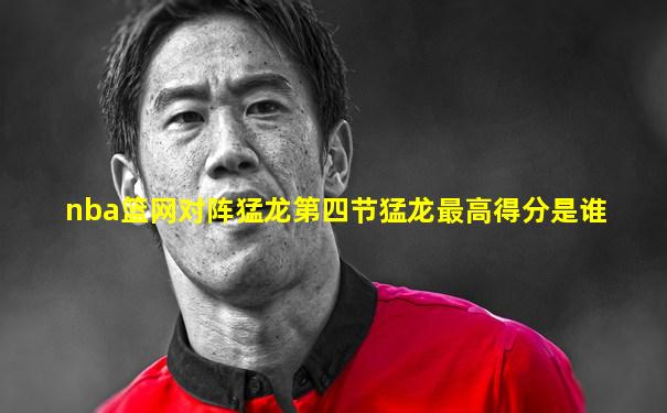 nba篮网对阵猛龙第四节猛龙最高得分是谁