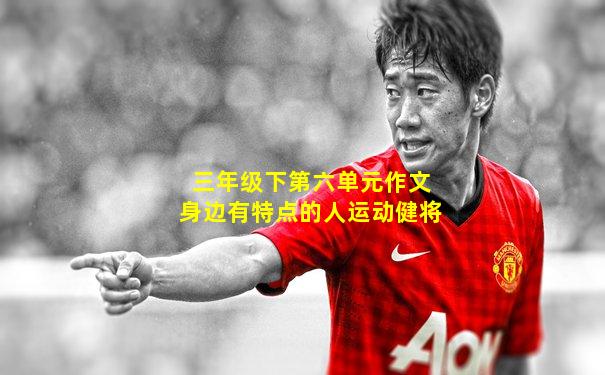三年级下第六单元作文身边有特点的人运动健将