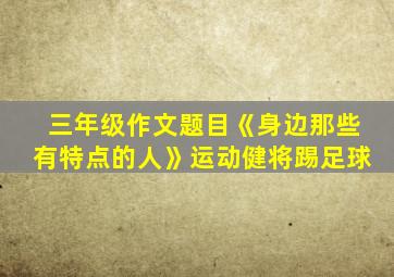 三年级作文题目《身边那些有特点的人》运动健将踢足球