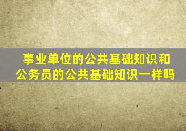 事业单位的公共基础知识和公务员的公共基础知识一样吗