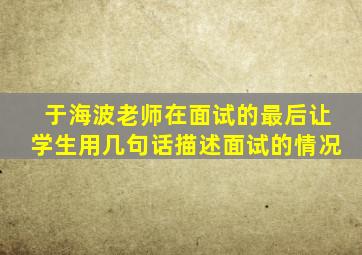 于海波老师在面试的最后让学生用几句话描述面试的情况