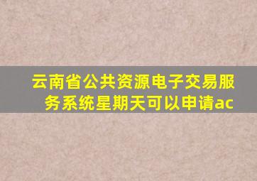 云南省公共资源电子交易服务系统星期天可以申请ac