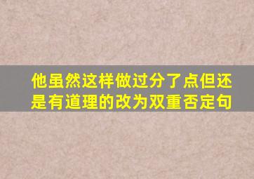 他虽然这样做过分了点但还是有道理的改为双重否定句