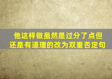 他这样做虽然是过分了点但还是有道理的改为双重否定句