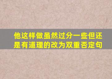 他这样做虽然过分一些但还是有道理的改为双重否定句