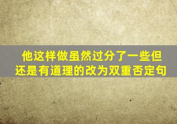 他这样做虽然过分了一些但还是有道理的改为双重否定句
