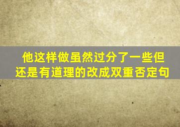 他这样做虽然过分了一些但还是有道理的改成双重否定句