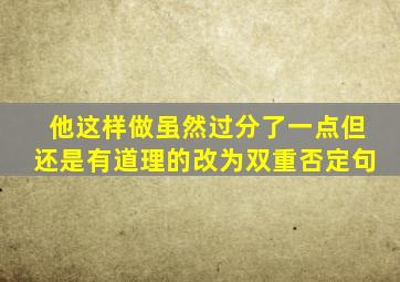 他这样做虽然过分了一点但还是有道理的改为双重否定句