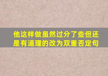 他这样做虽然过分了些但还是有道理的改为双重否定句
