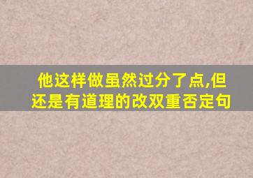他这样做虽然过分了点,但还是有道理的改双重否定句