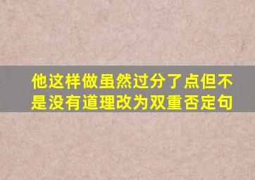 他这样做虽然过分了点但不是没有道理改为双重否定句