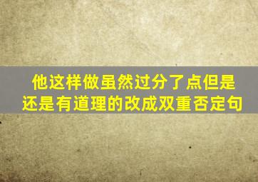 他这样做虽然过分了点但是还是有道理的改成双重否定句