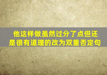 他这样做虽然过分了点但还是很有道理的改为双重否定句