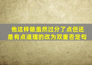 他这样做虽然过分了点但还是有点道理的改为双重否定句