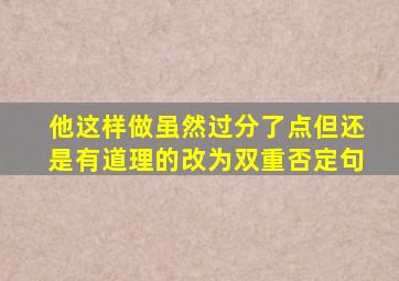 他这样做虽然过分了点但还是有道理的改为双重否定句