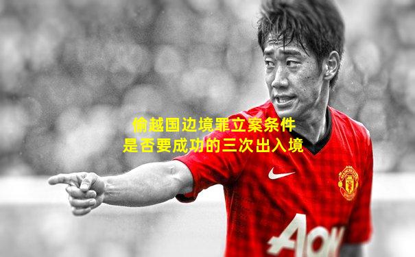 偷越国边境罪立案条件是否要成功的三次出入境
