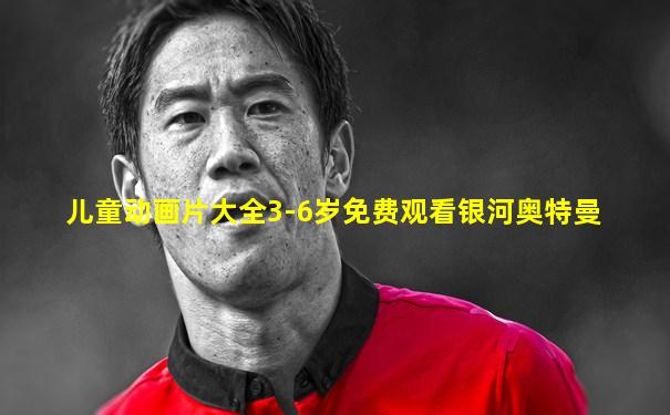 儿童动画片大全3-6岁免费观看银河奥特曼
