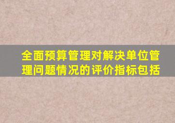 全面预算管理对解决单位管理问题情况的评价指标包括