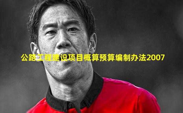 公路工程建设项目概算预算编制办法2007