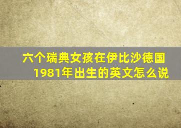 六个瑞典女孩在伊比沙德国1981年出生的英文怎么说