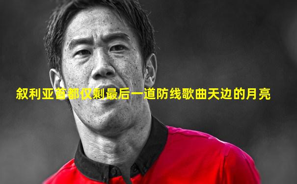 叙利亚首都仅剩最后一道防线歌曲天边的月亮