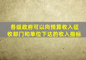 各级政府可以向预算收入征收部门和单位下达的收入指标