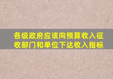 各级政府应该向预算收入征收部门和单位下达收入指标