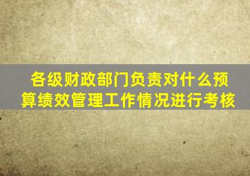 各级财政部门负责对什么预算绩效管理工作情况进行考核