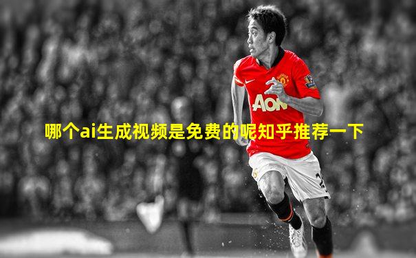 哪个ai生成视频是免费的呢知乎推荐一下