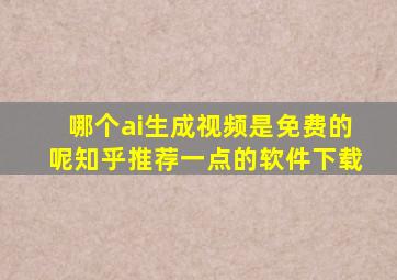哪个ai生成视频是免费的呢知乎推荐一点的软件下载