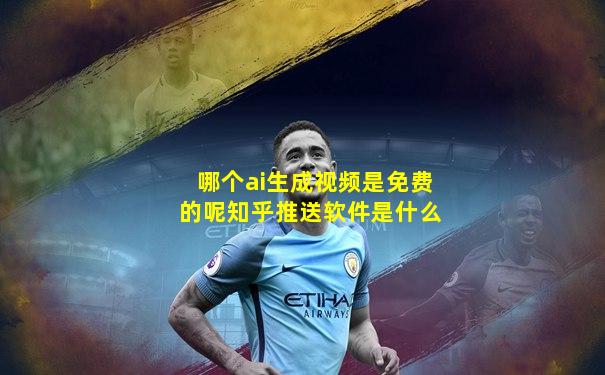 哪个ai生成视频是免费的呢知乎推送软件是什么
