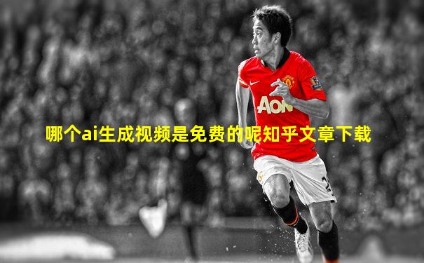 哪个ai生成视频是免费的呢知乎文章下载