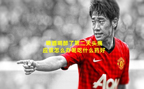 喝酒喝醉了第二天头痛应该怎么办呢吃什么药好
