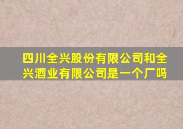 四川全兴股份有限公司和全兴酒业有限公司是一个厂吗