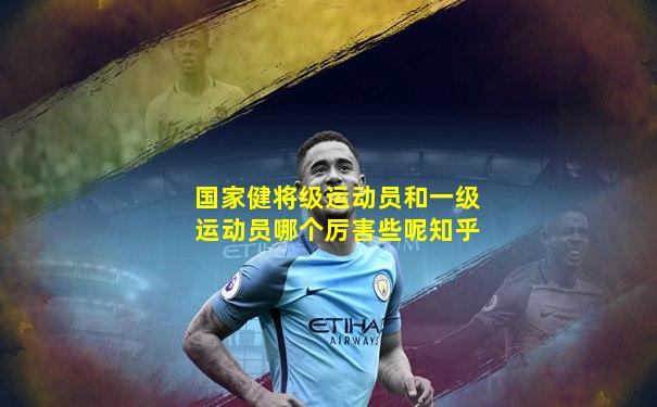 国家健将级运动员和一级运动员哪个厉害些呢知乎