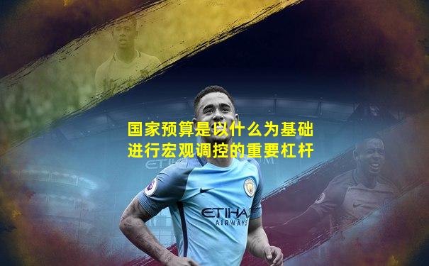国家预算是以什么为基础进行宏观调控的重要杠杆